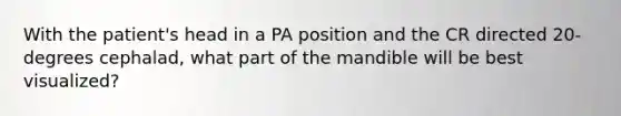 With the patient's head in a PA position and the CR directed 20-degrees cephalad, what part of the mandible will be best visualized?