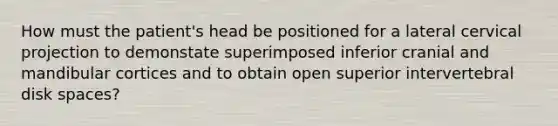 How must the patient's head be positioned for a lateral cervical projection to demonstate superimposed inferior cranial and mandibular cortices and to obtain open superior intervertebral disk spaces?