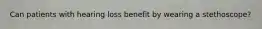 Can patients with hearing loss benefit by wearing a stethoscope?