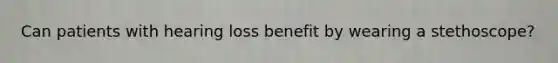 Can patients with hearing loss benefit by wearing a stethoscope?
