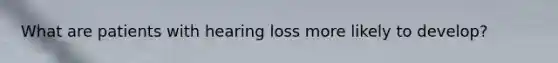 What are patients with hearing loss more likely to develop?