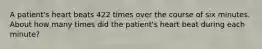 A patient's heart beats 422 times over the course of six minutes. About how many times did the patient's heart beat during each minute?