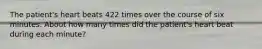 The patient's heart beats 422 times over the course of six minutes. About how many times did the patient's heart beat during each minute?