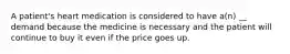 A patient's heart medication is considered to have a(n) __ demand because the medicine is necessary and the patient will continue to buy it even if the price goes up.