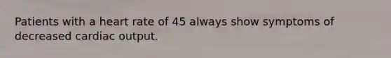 Patients with a heart rate of 45 always show symptoms of decreased cardiac output.
