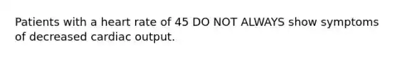Patients with a heart rate of 45 DO NOT ALWAYS show symptoms of decreased cardiac output.
