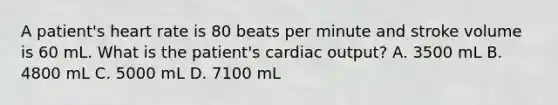 A patient's heart rate is 80 beats per minute and stroke volume is 60 mL. What is the patient's cardiac output? A. 3500 mL B. 4800 mL C. 5000 mL D. 7100 mL