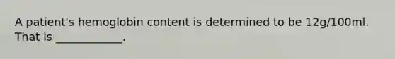 A patient's hemoglobin content is determined to be 12g/100ml. That is ____________.