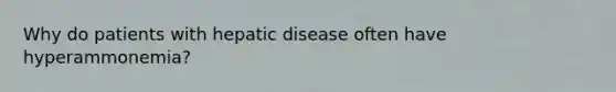 Why do patients with hepatic disease often have hyperammonemia?