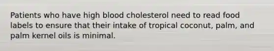 Patients who have high blood cholesterol need to read food labels to ensure that their intake of tropical coconut, palm, and palm kernel oils is minimal.