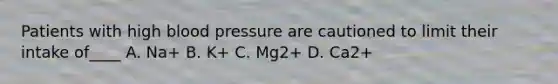 Patients with high blood pressure are cautioned to limit their intake of____ A. Na+ B. K+ C. Mg2+ D. Ca2+