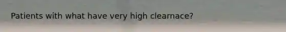 Patients with what have very high clearnace?