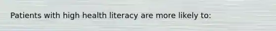 Patients with high health literacy are more likely to: