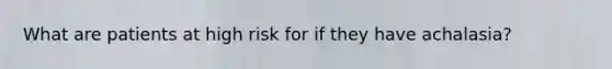 What are patients at high risk for if they have achalasia?