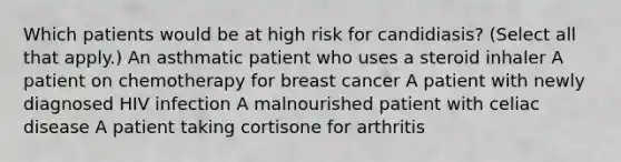 Which patients would be at high risk for candidiasis? (Select all that apply.) An asthmatic patient who uses a steroid inhaler A patient on chemotherapy for breast cancer A patient with newly diagnosed HIV infection A malnourished patient with celiac disease A patient taking cortisone for arthritis