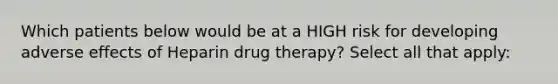 Which patients below would be at a HIGH risk for developing adverse effects of Heparin drug therapy? Select all that apply: