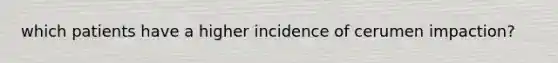 which patients have a higher incidence of cerumen impaction?