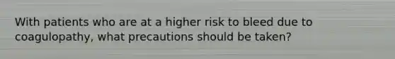 With patients who are at a higher risk to bleed due to coagulopathy, what precautions should be taken?