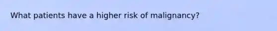 What patients have a higher risk of malignancy?