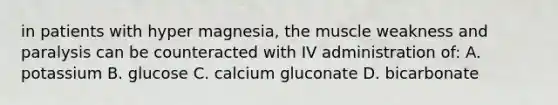 in patients with hyper magnesia, the muscle weakness and paralysis can be counteracted with IV administration of: A. potassium B. glucose C. calcium gluconate D. bicarbonate