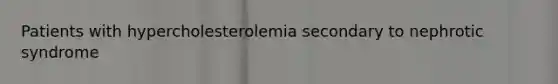 Patients with hypercholesterolemia secondary to nephrotic syndrome