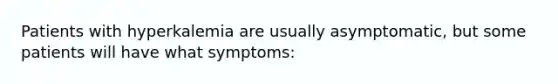 Patients with hyperkalemia are usually asymptomatic, but some patients will have what symptoms: