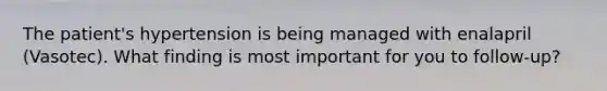 The patient's hypertension is being managed with enalapril (Vasotec). What finding is most important for you to follow-up?