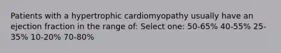 Patients with a hypertrophic cardiomyopathy usually have an ejection fraction in the range of: Select one: 50-65% 40-55% 25-35% 10-20% 70-80%