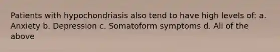 Patients with hypochondriasis also tend to have high levels of: a. Anxiety b. Depression c. Somatoform symptoms d. All of the above