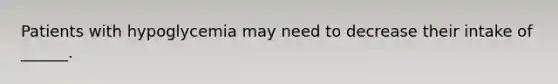 Patients with hypoglycemia may need to decrease their intake of ______.