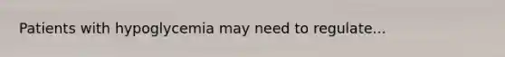 Patients with hypoglycemia may need to regulate...