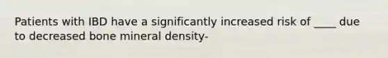 Patients with IBD have a significantly increased risk of ____ due to decreased bone mineral density-