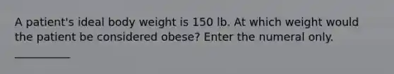 A patient's ideal body weight is 150 lb. At which weight would the patient be considered obese? Enter the numeral only. __________