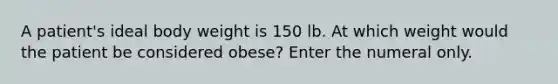 A patient's ideal body weight is 150 lb. At which weight would the patient be considered obese? Enter the numeral only.