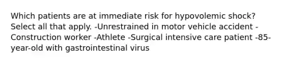 Which patients are at immediate risk for hypovolemic shock? Select all that apply. -Unrestrained in motor vehicle accident -Construction worker -Athlete -Surgical intensive care patient -85-year-old with gastrointestinal virus