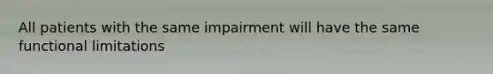 All patients with the same impairment will have the same functional limitations