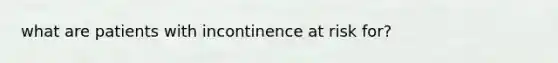 what are patients with incontinence at risk for?