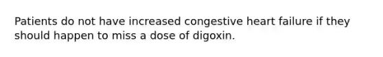 Patients do not have increased congestive heart failure if they should happen to miss a dose of digoxin.