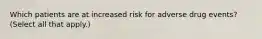 Which patients are at increased risk for adverse drug events? (Select all that apply.)