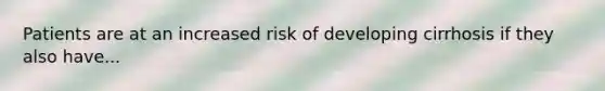 Patients are at an increased risk of developing cirrhosis if they also have...