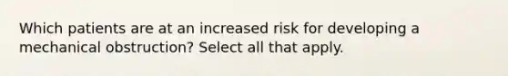 Which patients are at an increased risk for developing a mechanical obstruction? Select all that apply.