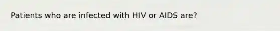 Patients who are infected with HIV or AIDS are?