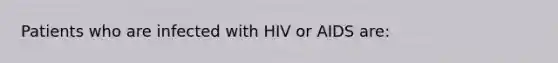 Patients who are infected with HIV or AIDS are: