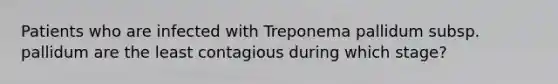 Patients who are infected with Treponema pallidum subsp. pallidum are the least contagious during which stage?