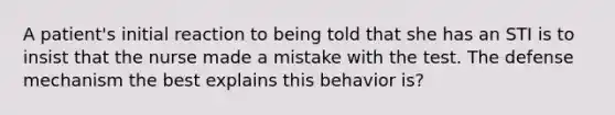 A patient's initial reaction to being told that she has an STI is to insist that the nurse made a mistake with the test. The defense mechanism the best explains this behavior is?