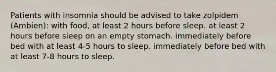 Patients with insomnia should be advised to take zolpidem (Ambien): with food, at least 2 hours before sleep. at least 2 hours before sleep on an empty stomach. immediately before bed with at least 4-5 hours to sleep. immediately before bed with at least 7-8 hours to sleep.