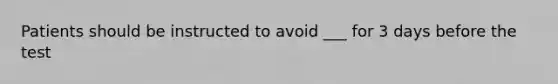 Patients should be instructed to avoid ___ for 3 days before the test