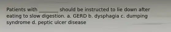 Patients with ________ should be instructed to lie down after eating to slow digestion. a. GERD b. dysphagia c. dumping syndrome d. peptic ulcer disease