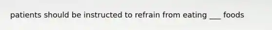 patients should be instructed to refrain from eating ___ foods