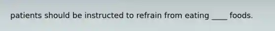 patients should be instructed to refrain from eating ____ foods.